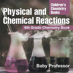 Physical and Chemical Reactions : 6th Grade Chemistry Book | Children's Chemistry Books