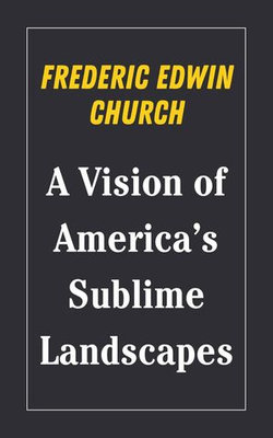 Frederic Edwin Church : A Vision of America’s Sublime Landscapes