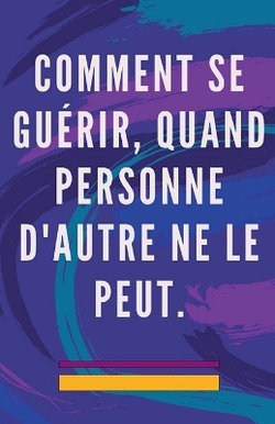 Comment se Guerir, Quand Personne D'autre ne le Peut.