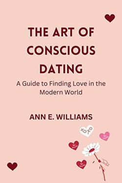 THE ART OF CONSCIOUS DATING: A Guide to Finding Love in the Modern World: Uncovering the Hidden Patterns of Attraction and Building Lasting Relationships