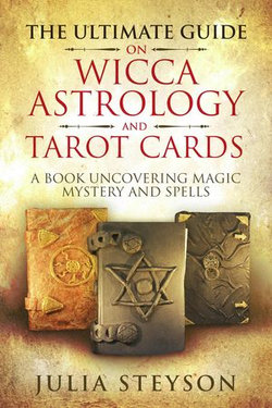 The Ultimate Guide on Wicca, Witchcraft, Astrology, and Tarot Cards: A Book Uncovering Magic, Mystery and Spells: A Bible on Witchcraft