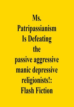 Ms. Patripassianism Is Defeating the passive aggressive manic depressive religionists!: Flash Fiction