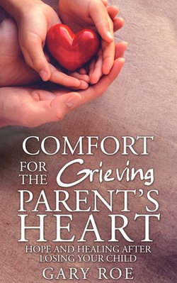 Comfort for the Grieving Parent's Heart: Hope and Healing After Losing Your Child