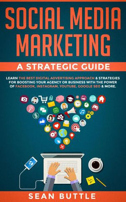 Social Media Marketing a Strategic Guide: Learn the Best Digital Advertising Approach & Strategies Boosting Your Agency or Business with the Power of Facebook, Instagram, YouTube, Google SEO & More