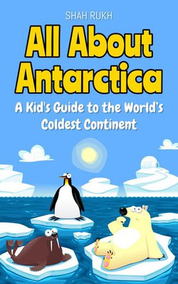 All About Antarctica: A Kid's Guide to the World’s Coldest Continent