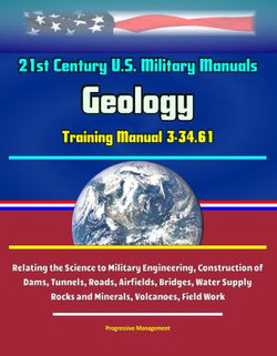 21st Century U.S. Military Manuals: Geology Training Manual 3-34.61 - Relating the Science to Military Engineering, Construction of Dams, Tunnels, Roads, Airfields, Bridges, Water Supply - Rocks and Minerals, Volcanoes, Field Work