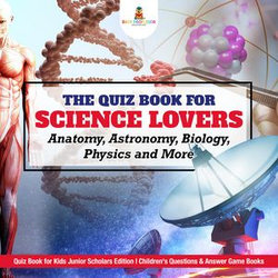 The Quiz Book for Science Lovers : Anatomy, Astronomy, Biology, Physics and More | Quiz Book for Kids Junior Scholars Edition | Children's Questions & Answer Game Books