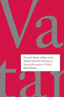 From the Abode of Islam to the Turkish Vatan: The Making of a National Homeland in Turkey