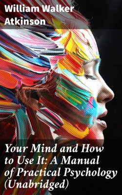 Your Mind and How to Use It: A Manual of Practical Psychology (Unabridged)