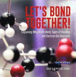 Let's Bond Together! Explaining Why Atoms Bond, Types of Bonding and Electron Dot Diagrams | Grade 6-8 Physical Science