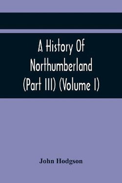 A History Of Northumberland (Part III) (Volume I); Containing Ancient Record And Historical Papers