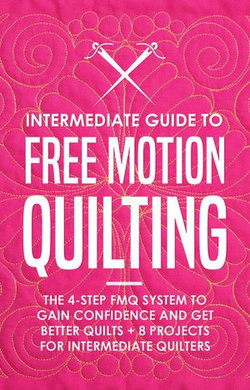 Intermediate Guide to Free Motion Quilting: The 4-Step FMQ System to Gain Confidence and Get Better Quilts + 8 Projects for Intermediate Quilters