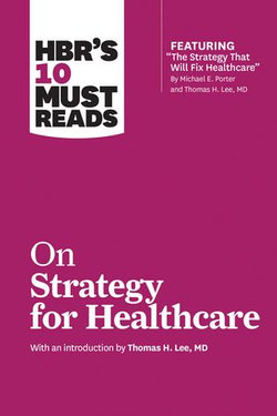 HBR's 10 Must Reads on Strategy for Healthcare (featuring articles by Michael E. Porter and Thomas H. Lee, MD)