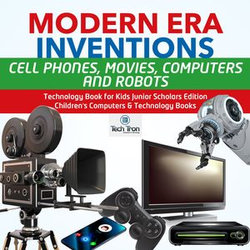 Modern Era Inventions : Cell Phones, Movies, Computers and Robots | Technology Book for Kids Junior Scholars Edition | Children's Computers & Technology Books