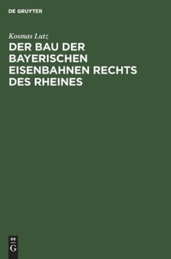 Der Bau der Bayerischen Eisenbahnen Rechts des Rheines