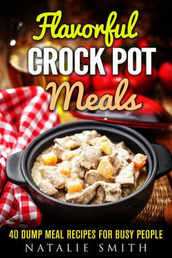 Flavorful Crock Pot Meals: 40 Dump Meal Recipes for Busy People