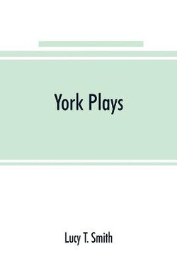 York plays; the plays performed by the crafts or mysteries of York on the day of Corpus Christi in the 14th, 15th, and 16th centuries now first printed from the unique manuscript in the library of Lord Ashburnham