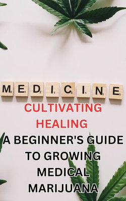 Cultivating Healing: A Beginner's Guide to Growing Medical Marijuana