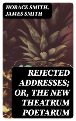 Rejected Addresses; Or, The New Theatrum Poetarum