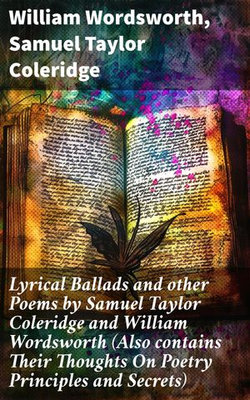 Lyrical Ballads and other Poems by Samuel Taylor Coleridge and William Wordsworth (Also contains Their Thoughts On Poetry Principles and Secrets)