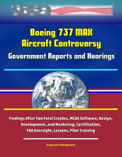 Boeing 737 MAX Aircraft Controversy: Government Reports and Hearings - Findings After Two Fatal Crashes, MCAS Software, Design, Development, and Marketing, Certification, FAA Oversight, Lessons, Pilot Training