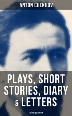 Anton Chekhov: Plays, Short Stories, Diary & Letters (Collected Edition)