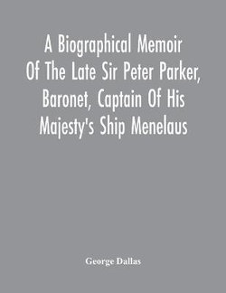 A Biographical Memoir Of The Late Sir Peter Parker, Baronet, Captain Of His Majesty'S Ship Menelaus, Of 38 Guns, Killed In Action While Storming The American Camp At Bellair, Near Baltimore, On The Thirty-First Of August, 1814