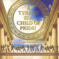 A Tyrant is a Child of Pride! : Tyranny in Ancient Greece | Grade 5 Social Studies | Children's Books on Ancient History