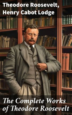 The Complete Works of Theodore Roosevelt