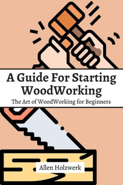 A Guide For Starting WoodWorking! The Art of WoodWorking for Beginners