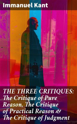 THE THREE CRITIQUES: The Critique of Pure Reason, The Critique of Practical Reason & The Critique of Judgment