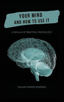 Your Mind and How to Use It - A Manual of Practical Psychology