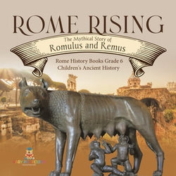 Rome Rising : The Mythical Story of Romulus and Remus | Rome History Books Grade 6 | Children's Ancient History