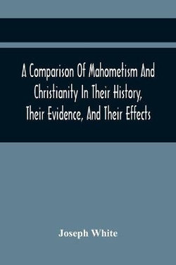 A Comparison Of Mahometism And Christianity In Their History, Their Evidence, And Their Effects