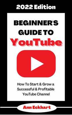 Beginner’s Guide To YouTube 2022 Edition: How To Start & Grow a Successful & Profitable YouTube Channel