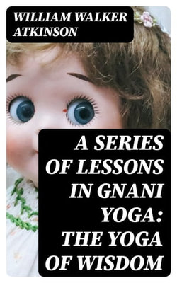 A Series of Lessons in Gnani Yoga: The Yoga of Wisdom