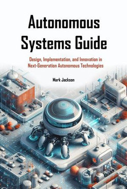 Autonomous Systems Guide: Design, Implementation, and Innovation in Next-Generation Autonomous Technologies