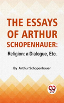 The Essays Of Arthur Schopenhauer: Religion: A Dialogue, Etc.