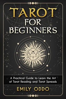 Tarot for Beginners : A Practical Guide to Learn the Art of Tarot Reading and Tarot Spreads