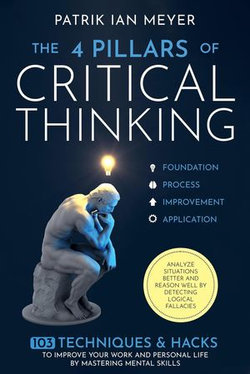 The 4 Pillars of Critical Thinking: 103 Techniques & Hacks to Improve Your Work and Personal Life by Mastering Mental Skills. Analyze Situations Better and Reason Well by Detecting Logical Fallacies