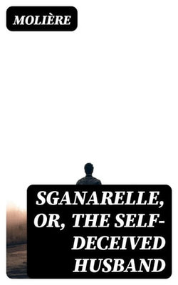 Sganarelle, or, the Self-Deceived Husband