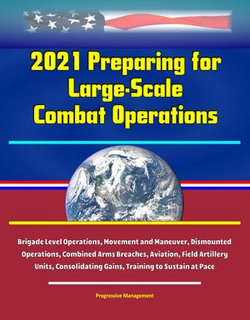 2021 Preparing for Large-Scale Combat Operations: Brigade Level Operations, Movement and Maneuver, Dismounted Operations, Combined Arms Breaches, Aviation, Field Artillery Units, Consolidating Gains, Training to Sustain at Pace