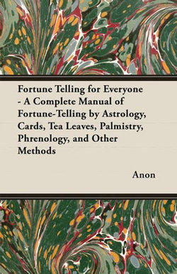 Fortune Telling for Everyone - A Complete Manual of Fortune-Telling by Astrology, Cards, Tea Leaves, Palmistry, Phrenology, and Other Methods