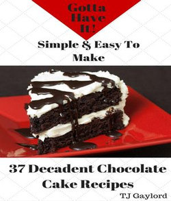 Gotta Have It Simple and Easy To Make 37 Decadent Chocolate Cake Recipes