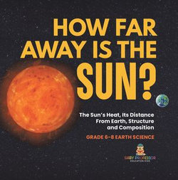 How Far Away is the Sun? The Sun's Heat, Its Distance from Earth, Structure and Composition | Grade 6-8 Earth Science