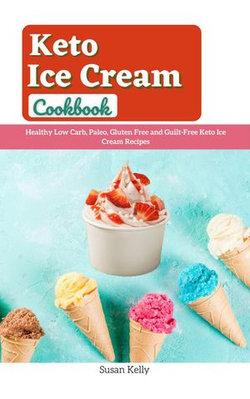 Keto Ice Cream Cookbook : Healthy Low Carb, Paleo, Gluten Free and Guilt-Free Keto Ice Cream Recipes