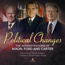 Politics Changes : The Administrations of Nixon, Ford and Carter | Government Book Grade 7 | Children's Government Books