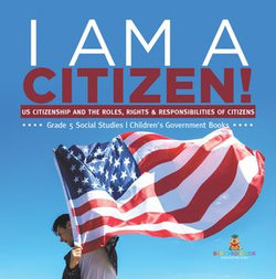 I am A Citizen! : US Citizenship and the Roles, Rights & Responsibilities of Citizens | Grade 5 Social Studies | Children's Government Books