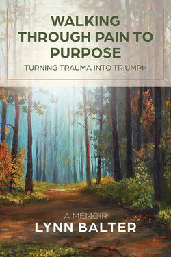 Walking Through Pain to Purpose: Turning Trauma into Triumph, A Memoir