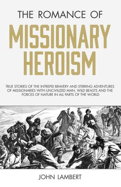 The Romance of Missionary Heroism: True Stories of the Intrepid Bravery and Stirring Adventures of Missionaries with Uncivilized Man, Wild Beasts and the Forces of Nature in all Parts of the World